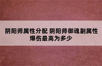 阴阳师属性分配 阴阳师御魂副属性爆伤最高为多少